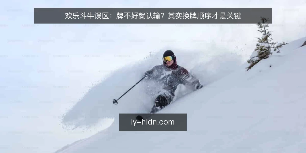 欢乐斗牛误区：牌不好就认输？其实换牌顺序才是关键 — 误区一：牌不好就放弃，其实换牌顺序影响结果 配图