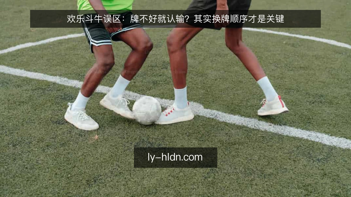 欢乐斗牛误区:牌不好就认输?其实换牌顺序才是关键