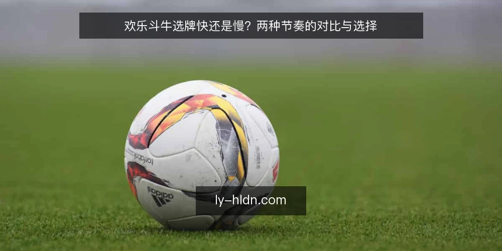 欢乐斗牛选牌快还是慢?两种节奏的对比与选择 — 牌局卡顿的常见场景 配图