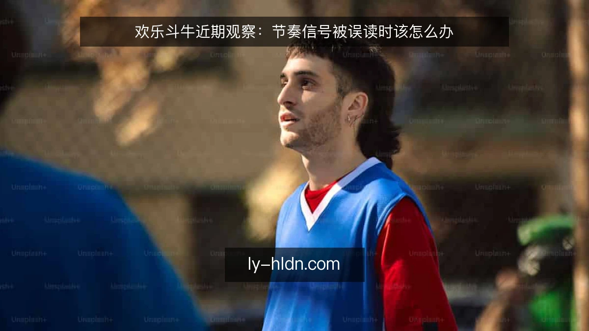 欢乐斗牛近期观察:节奏信号被误读时该怎么办